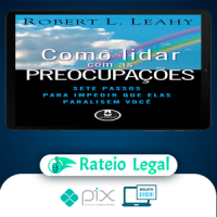 Como Lidar Com As Preocupações: Sete Passos Para Impedir Que Elas Paralisem Você - Robert L. Leahy